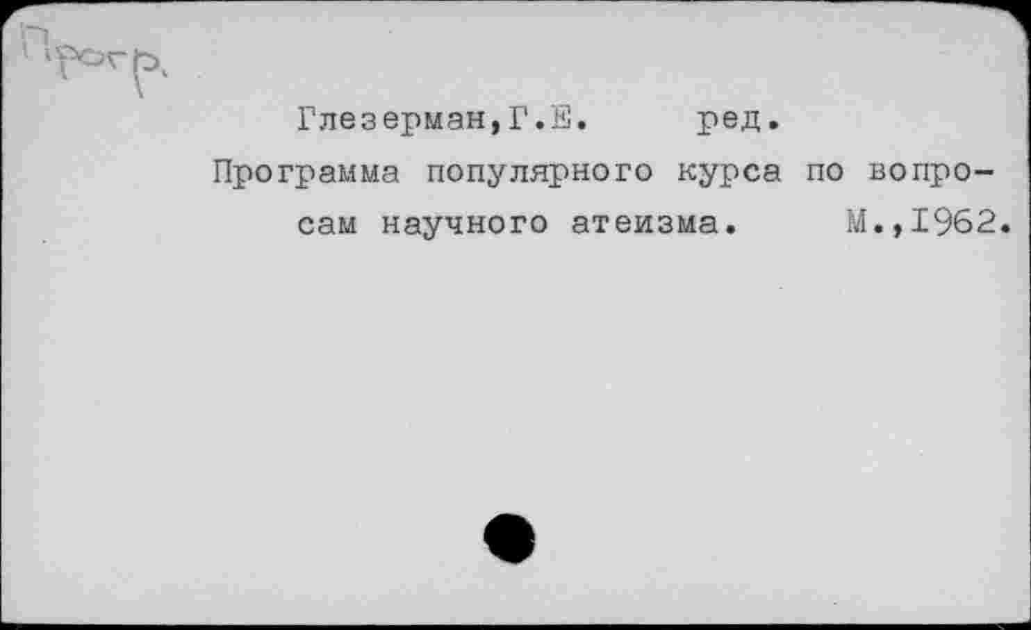 ﻿Глезерман,Г.Е.
ред.
Программа популярного курса по вопросам научного атеизма. М.,1962.